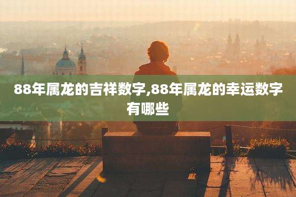 88年属龙的吉祥数字,88年属龙的幸运数字有哪些