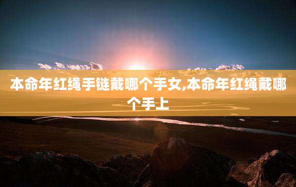 本命年红绳手链戴哪个手女,本命年红绳戴哪个手上