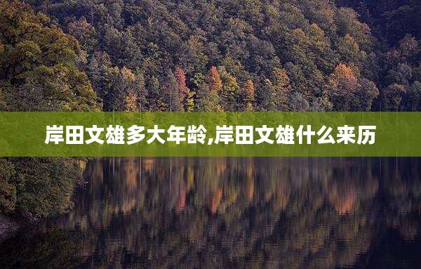岸田文雄多大年龄,岸田文雄什么来历