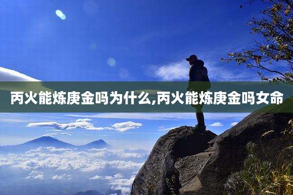 丙火能炼庚金吗为什么,丙火能炼庚金吗女命