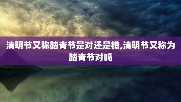 清明节又称踏青节是对还是错,清明节又称为踏青节对吗