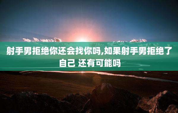 射手男拒绝你还会找你吗,如果射手男拒绝了自己 还有可能吗