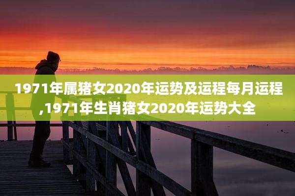1971年属猪女2020年运势及运程每月运程,1971年生肖猪女2020年运势大全
