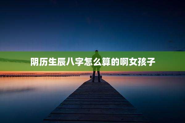 阴历生辰八字怎么算的啊女孩子