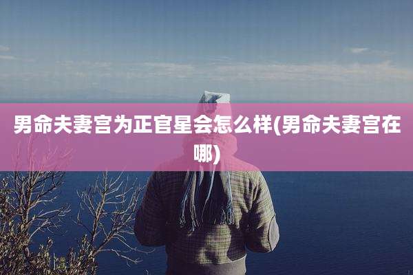 男命夫妻宫为正官星会怎么样(男命夫妻宫在哪)