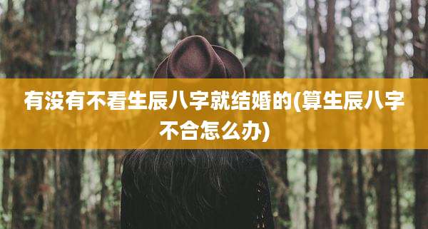 有没有不看生辰八字就结婚的(算生辰八字不合怎么办)