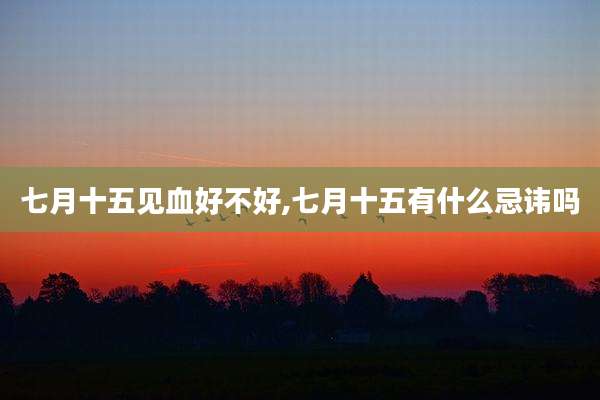 七月十五见血好不好,七月十五有什么忌讳吗