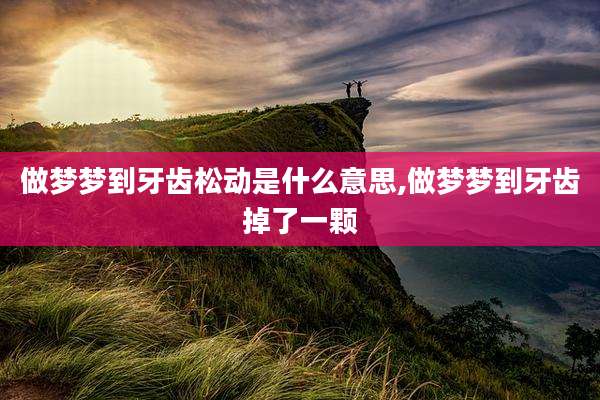 做梦梦到牙齿松动是什么意思,做梦梦到牙齿掉了一颗