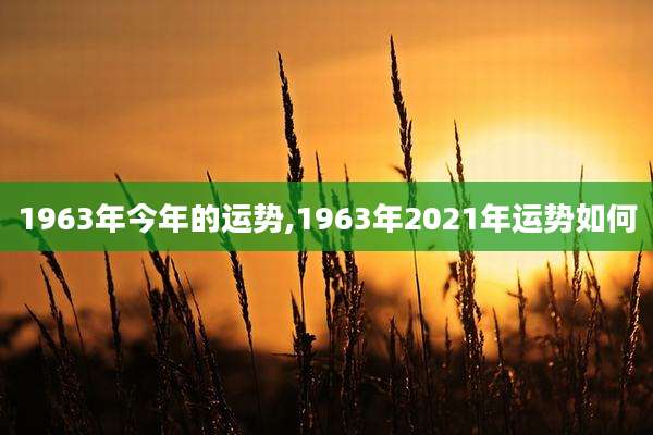 1963年今年的运势,1963年2021年运势如何