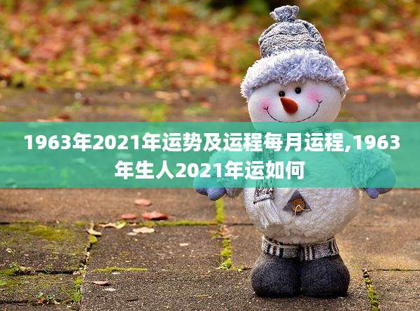 1963年2021年运势及运程每月运程,1963年生人2021年运如何