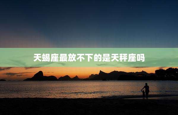 天蝎座最放不下的是天秤座吗