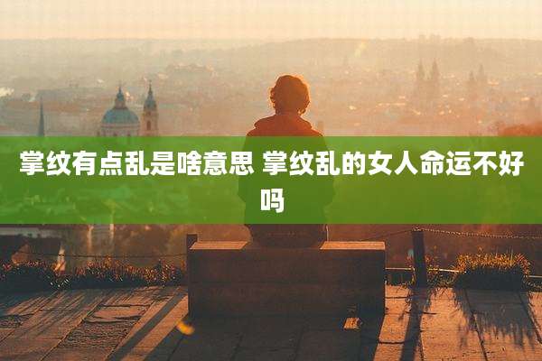 掌纹有点乱是啥意思 掌纹乱的女人命运不好吗