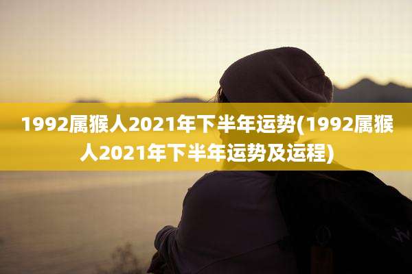 1992属猴人2021年下半年运势(1992属猴人2021年下半年运势及运程)