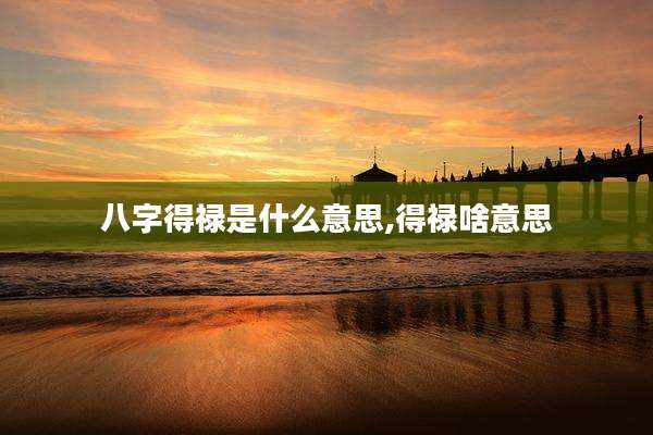 八字得禄是什么意思,得禄啥意思