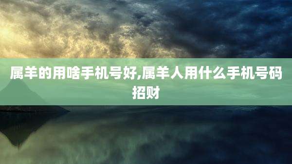 属羊的用啥手机号好,属羊人用什么手机号码招财