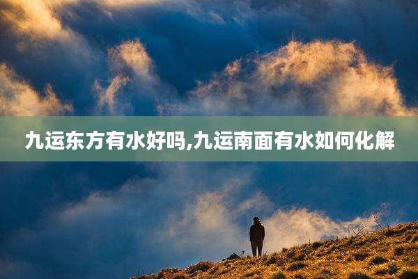 九运东方有水好吗,九运南面有水如何化解