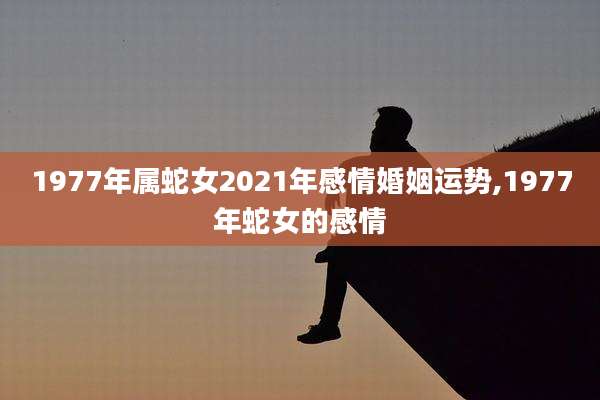 1977年属蛇女2021年感情婚姻运势,1977年蛇女的感情