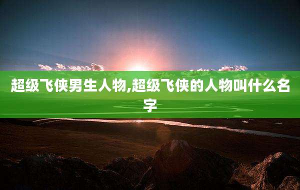 超级飞侠男生人物,超级飞侠的人物叫什么名字