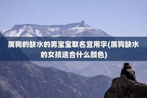 属狗的缺水的男宝宝取名宜用字(属狗缺水的女孩适合什么颜色)