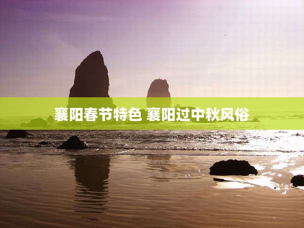襄阳春节特色 襄阳过中秋风俗