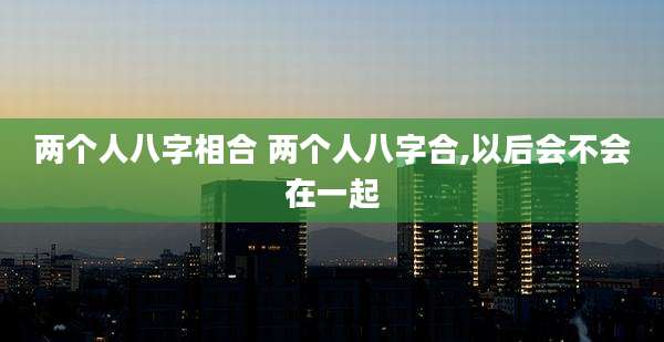 两个人八字相合 两个人八字合,以后会不会在一起