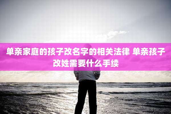 单亲家庭的孩子改名字的相关法律 单亲孩子改姓需要什么手续