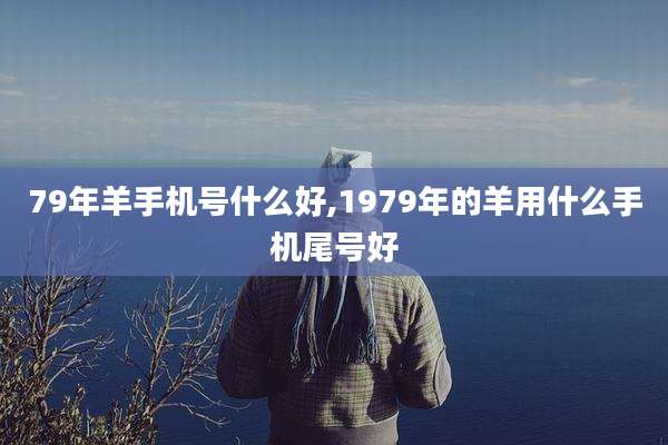 79年羊手机号什么好,1979年的羊用什么手机尾号好