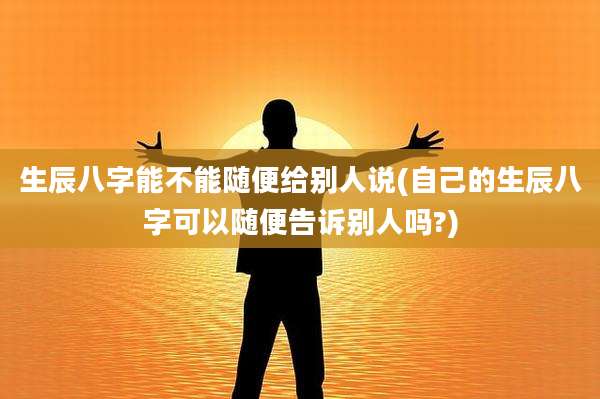 生辰八字能不能随便给别人说(自己的生辰八字可以随便告诉别人吗?)