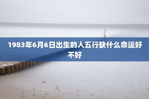 1983年6月6日出生的人五行缺什么命运好不好