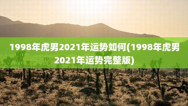 1998年虎男2021年运势如何(1998年虎男2021年运势完整版)