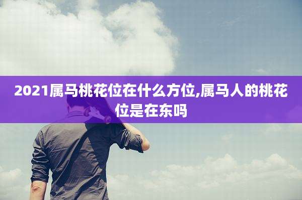 2021属马桃花位在什么方位,属马人的桃花位是在东吗