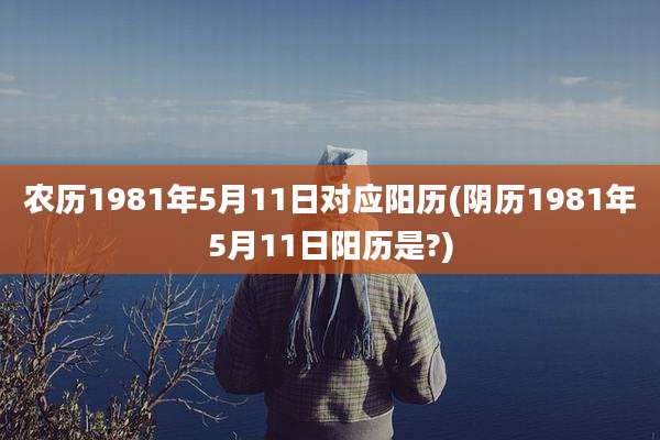 农历1981年5月11日对应阳历(阴历1981年5月11日阳历是?)