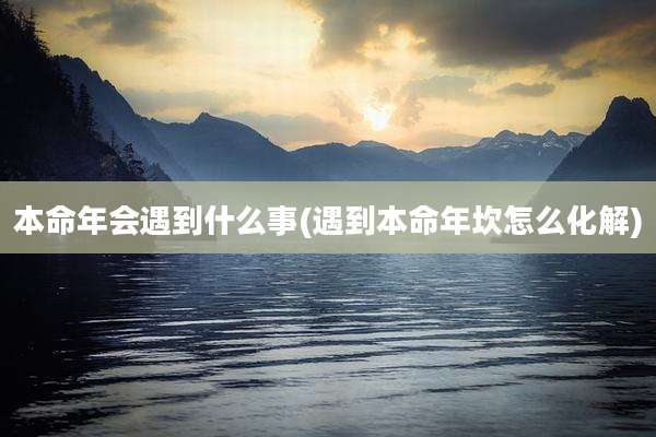 本命年会遇到什么事(遇到本命年坎怎么化解)