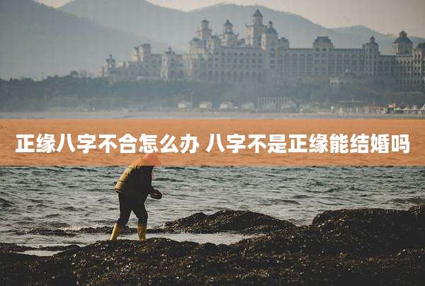 正缘八字不合怎么办 八字不是正缘能结婚吗
