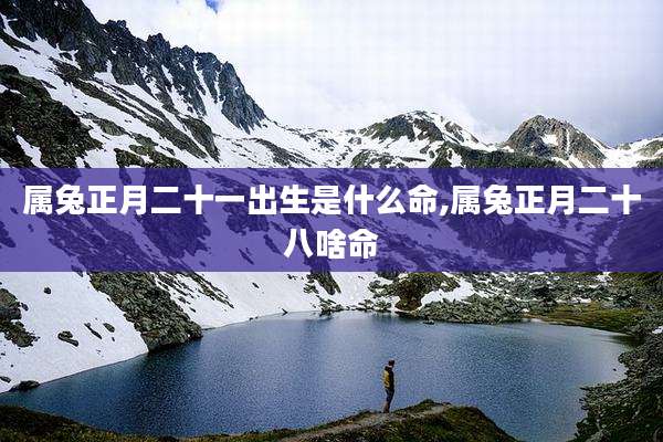 属兔正月二十一出生是什么命,属兔正月二十八啥命