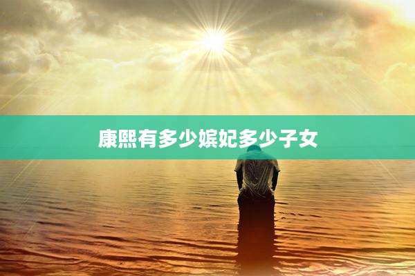 康熙有多少嫔妃多少子女