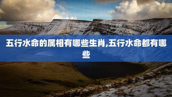 五行水命的属相有哪些生肖,五行水命都有哪些