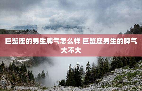 巨蟹座的男生脾气怎么样 巨蟹座男生的脾气大不大