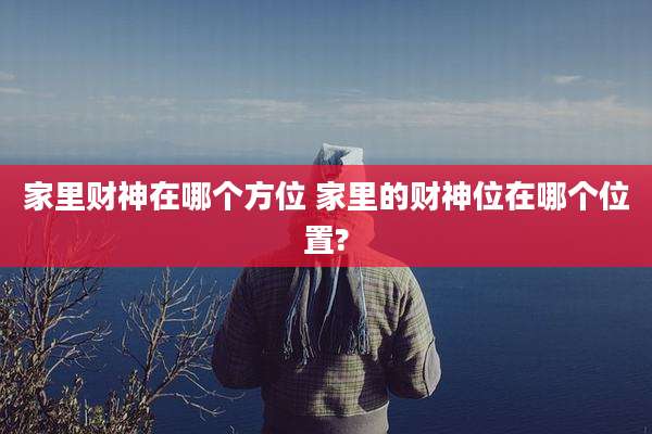 家里财神在哪个方位 家里的财神位在哪个位置?