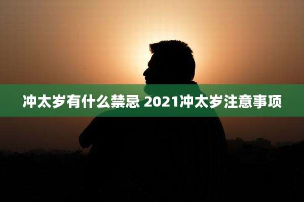 冲太岁有什么禁忌 2021冲太岁注意事项