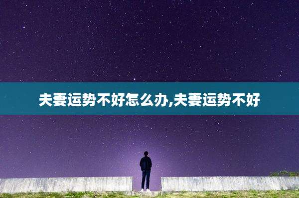 夫妻运势不好怎么办,夫妻运势不好