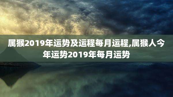 属猴2019年运势及运程每月运程,属猴人今年运势2019年每月运势