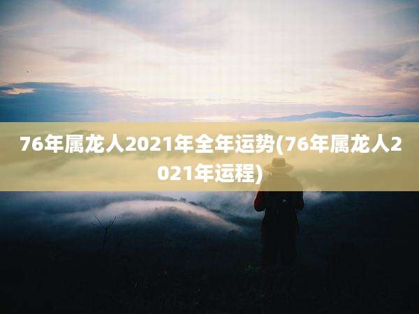 76年属龙人2021年全年运势(76年属龙人2021年运程)
