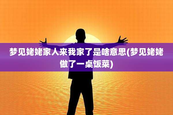 梦见姥姥家人来我家了是啥意思(梦见姥姥做了一桌饭菜)