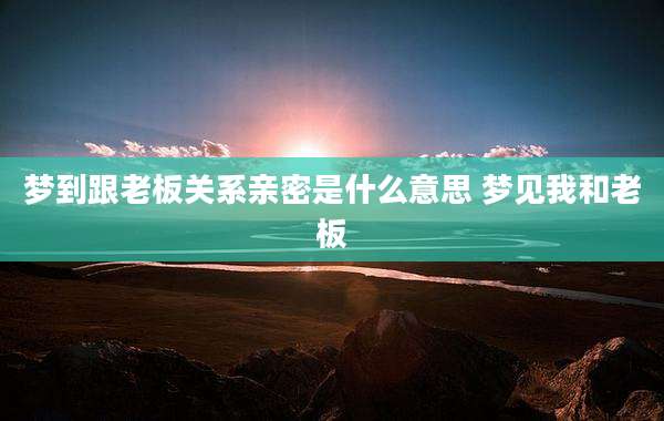 梦到跟老板关系亲密是什么意思 梦见我和老板