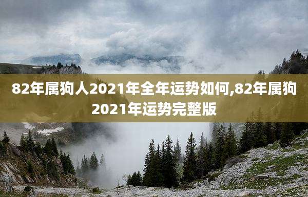 82年属狗人2021年全年运势如何,82年属狗2021年运势完整版