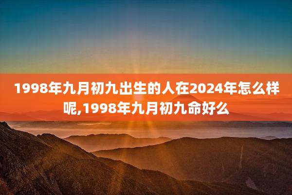 1998年九月初九出生的人在2024年怎么样呢,1998年九月初九命好么