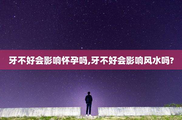 牙不好会影响怀孕吗,牙不好会影响风水吗?