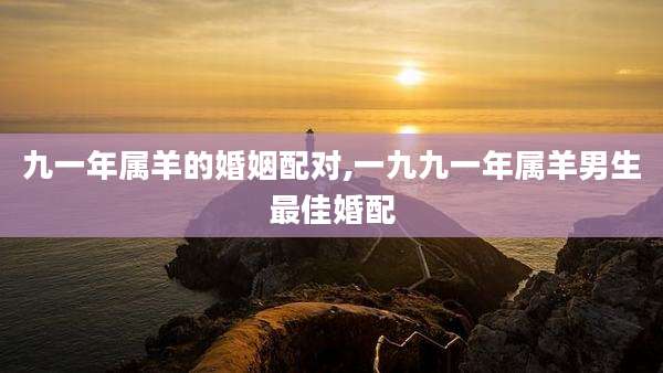 九一年属羊的婚姻配对,一九九一年属羊男生最佳婚配