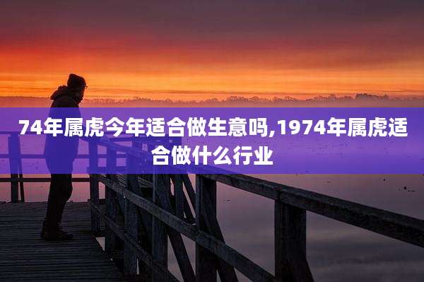 74年属虎今年适合做生意吗,1974年属虎适合做什么行业